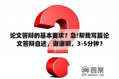 论文答辩的基本要求？急!帮我写篇论文答辩自述，谢谢啊，3-5分钟？