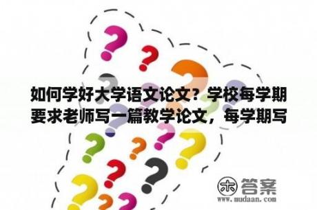 如何学好大学语文论文？学校每学期要求老师写一篇教学论文，每学期写都不知写什么了，哪位能帮忙提供一些小学语文教师论文的题目？