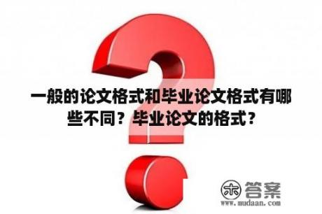 一般的论文格式和毕业论文格式有哪些不同？毕业论文的格式？