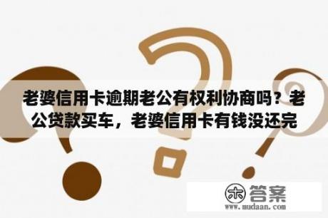 老婆信用卡逾期老公有权利协商吗？老公贷款买车，老婆信用卡有钱没还完，没有逾期，每期都按时还，会影响老公贷款吗？