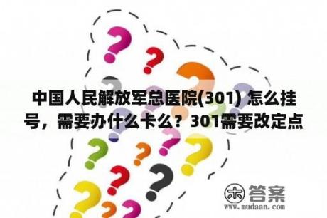 中国人民解放军总医院(301) 怎么挂号，需要办什么卡么？301需要改定点医院吗？