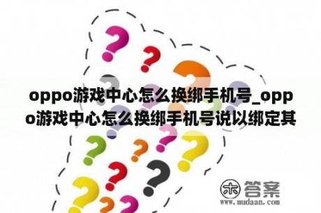 oppo游戏中心怎么换绑手机号_oppo游戏中心怎么换绑手机号说以绑定其他账号怎么去除
