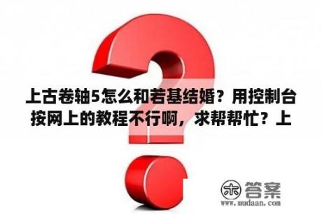 上古卷轴5怎么和若基结婚？用控制台按网上的教程不行啊，求帮帮忙？上古卷轴5寒落神庙攻略？