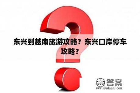 东兴到越南旅游攻略？东兴口岸停车攻略？