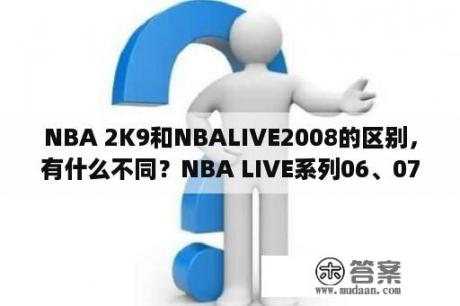 NBA 2K9和NBALIVE2008的区别，有什么不同？NBA LIVE系列06、07和08各有哪些不现实的BUG？相比较哪个更接近真实？