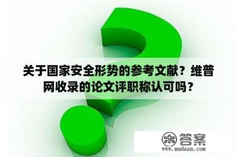 关于国家安全形势的参考文献？维普网收录的论文评职称认可吗？