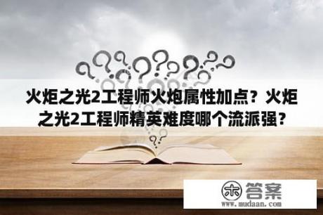 火炬之光2工程师火炮属性加点？火炬之光2工程师精英难度哪个流派强？