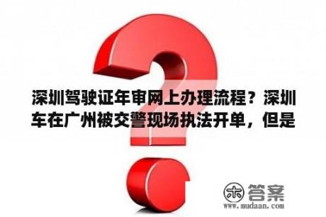 深圳驾驶证年审网上办理流程？深圳车在广州被交警现场执法开单，但是我在深圳交警网又查不到我的违章记录，在深圳银行也交不到？