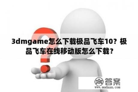 3dmgame怎么下载极品飞车10？极品飞车在线移动版怎么下载？