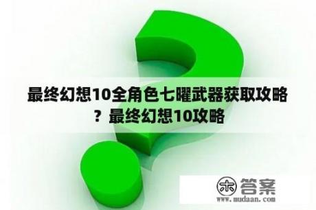 最终幻想10全角色七曜武器获取攻略？最终幻想10攻略