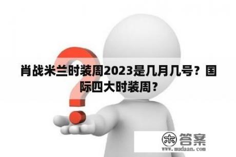 肖战米兰时装周2023是几月几号？国际四大时装周？