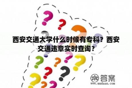 西安交通大学什么时候有专科？西安交通违章实时查询？