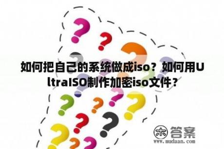 如何把自己的系统做成iso？如何用UltraISO制作加密iso文件？