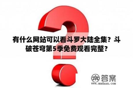 有什么网站可以看斗罗大陆全集？斗破苍穹第5季免费观看完整？