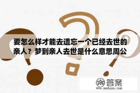 要怎么样才能去遗忘一个已经去世的亲人？梦到亲人去世是什么意思周公解梦