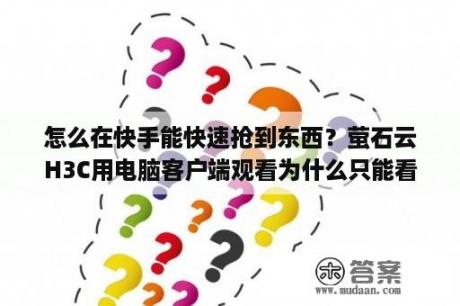 怎么在快手能快速抢到东西？萤石云H3C用电脑客户端观看为什么只能看10分钟？