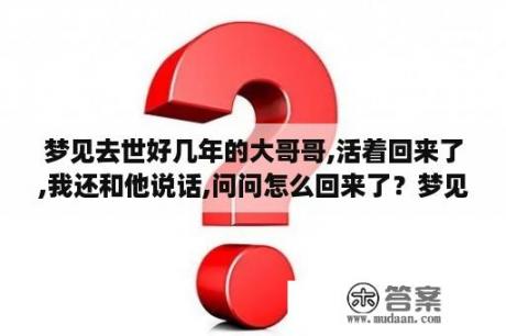 梦见去世好几年的大哥哥,活着回来了,我还和他说话,问问怎么回来了？梦见亲人死而复生是什么预兆