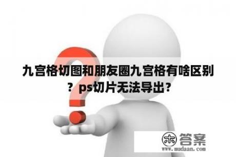 九宫格切图和朋友圈九宫格有啥区别？ps切片无法导出？