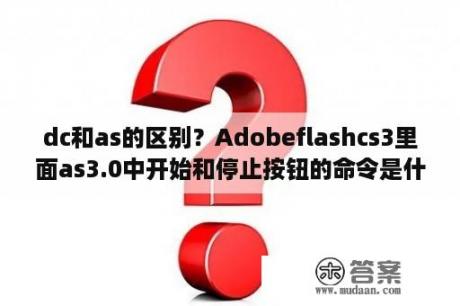 dc和as的区别？Adobeflashcs3里面as3.0中开始和停止按钮的命令是什么？