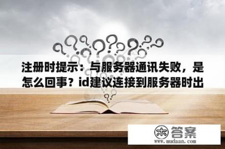 注册时提示:与服务器通讯失败,是怎么回事?id建议连接到服务器时出现问题? 注册时提示:与服务器通讯失败,是怎么回事?id建议连接到服务器时出现问题?