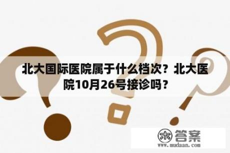 北大国际医院属于什么档次？北大医院10月26号接诊吗？