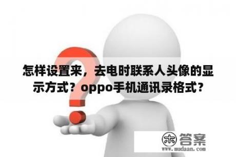 怎样设置来，去电时联系人头像的显示方式？oppo手机通讯录格式？