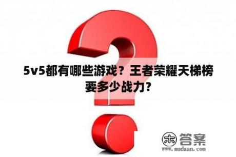 5v5都有哪些游戏？王者荣耀天梯榜要多少战力？