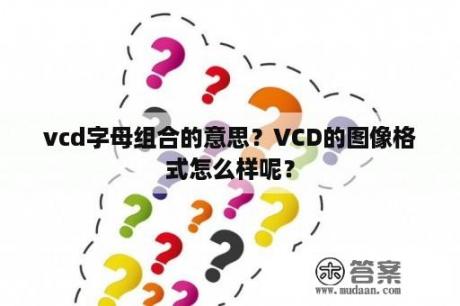 vcd字母组合的意思？VCD的图像格式怎么样呢？