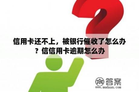 信用卡还不上，被银行催收了怎么办？信信用卡逾期怎么办