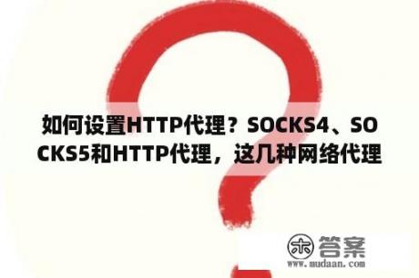 如何设置HTTP代理？SOCKS4、SOCKS5和HTTP代理，这几种网络代理方式有什么区别？