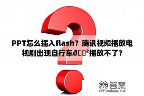 PPT怎么插入flash？腾讯视频播放电视剧出现自行车🚲播放不了？