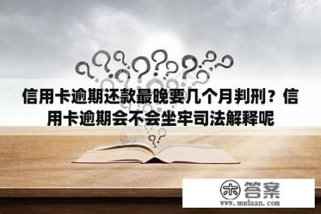 信用卡逾期还款最晚要几个月判刑？信用卡逾期会不会坐牢司法解释呢