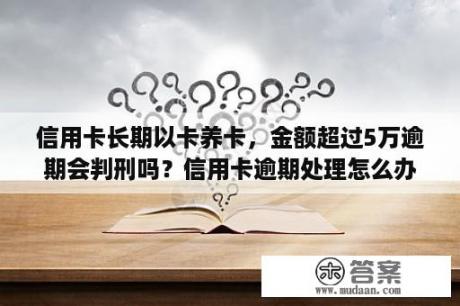 信用卡长期以卡养卡，金额超过5万逾期会判刑吗？信用卡逾期处理怎么办，会坐牢吗？