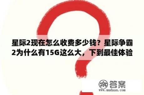 星际2现在怎么收费多少钱？星际争霸2为什么有15G这么大，下到最佳体验最多20% 后面那么多是干嘛用的？