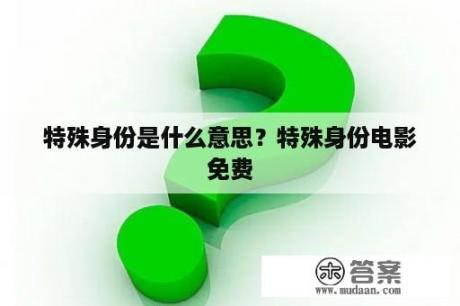 特殊身份是什么意思？特殊身份电影免费