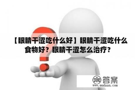 【眼睛干涩吃什么好】眼睛干涩吃什么食物好？眼睛干涩怎么治疗？