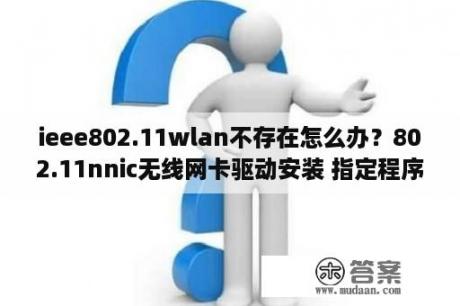 ieee802.11wlan不存在怎么办？802.11nnic无线网卡驱动安装 指定程序未找到？