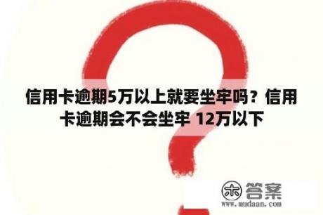 信用卡逾期5万以上就要坐牢吗？信用卡逾期会不会坐牢 12万以下