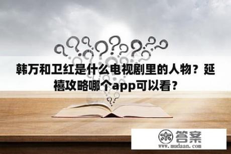 韩万和卫红是什么电视剧里的人物？延禧攻略哪个app可以看？