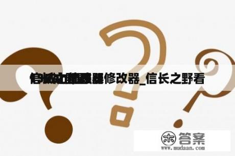 信长之野看
13威力加强版修改器_信长之野看
15van修改器