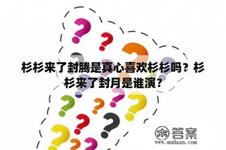 杉杉来了封腾是真心喜欢杉杉吗？杉杉来了封月是谁演？