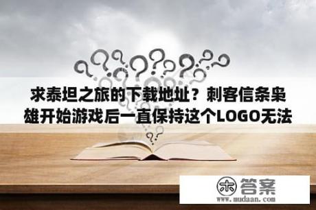 求泰坦之旅的下载地址？刺客信条枭雄开始游戏后一直保持这个LOGO无法进入，但是也没有未响应，该如何解决？