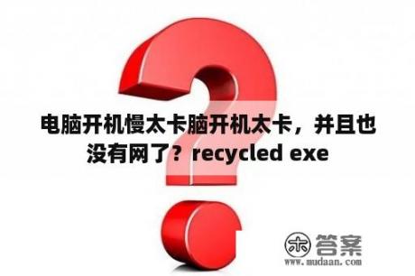 电脑开机慢太卡脑开机太卡，并且也没有网了？recycled exe