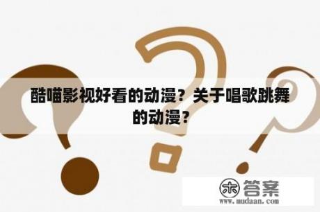 酷喵影视好看的动漫？关于唱歌跳舞的动漫？