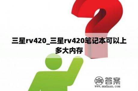 三星rv420_三星rv420笔记本可以上多大内存