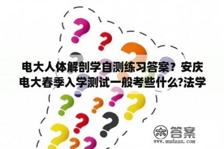 电大人体解剖学自测练习答案？安庆电大春季入学测试一般考些什么?法学专业的，请问有没有以前的试题可以参考？