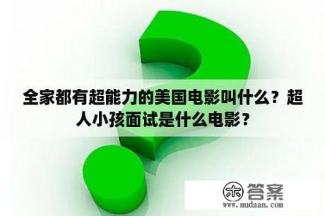 全家都有超能力的美国电影叫什么？超人小孩面试是什么电影？