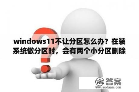 windows11不让分区怎么办？在装系统做分区时，会有两个小分区删除不掉，请问你是怎么解决的啊?分区软件也识别不到，大概100多M？