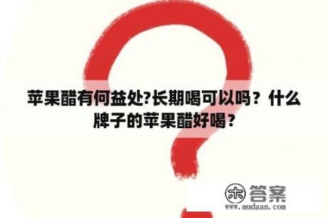 苹果醋有何益处?长期喝可以吗？什么牌子的苹果醋好喝？