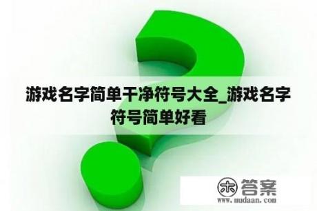 游戏名字简单干净符号大全_游戏名字符号简单好看